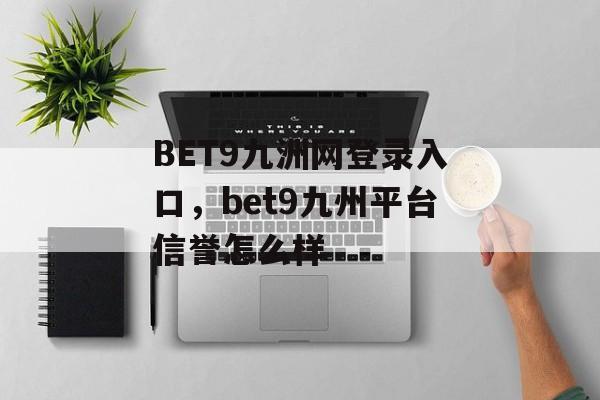 BET9九洲网登录入口，bet9九州平台信誉怎么样