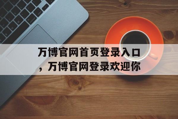 万博官网首页登录入口，万博官网登录欢迎你