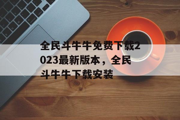 全民斗牛牛免费下载2023最新版本，全民斗牛牛下载安装