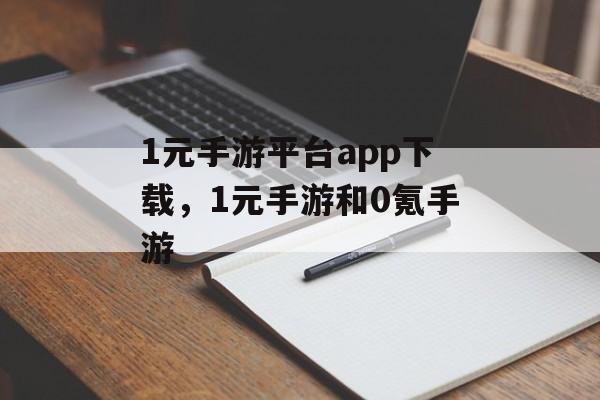 1元手游平台app下载，1元手游和0氪手游