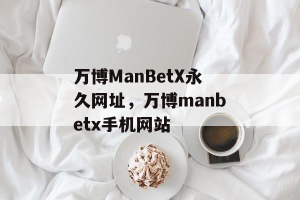 万博ManBetX永久网址，万博manbetx手机网站