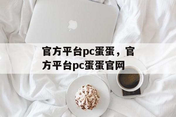 官方平台pc蛋蛋，官方平台pc蛋蛋官网