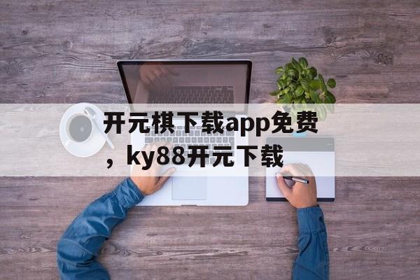 开元棋下载app免费，ky88开元下载